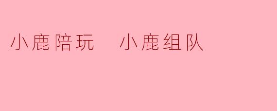 小鹿陪玩 小鹿组队